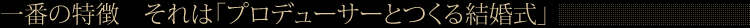 一番の特徴　それは「プロデューサーとつくる結婚式」